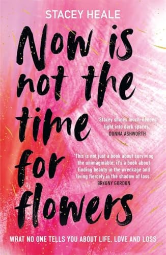 Now Is Not the Time for Flowers What No One Tells You about Life, Love and Loss