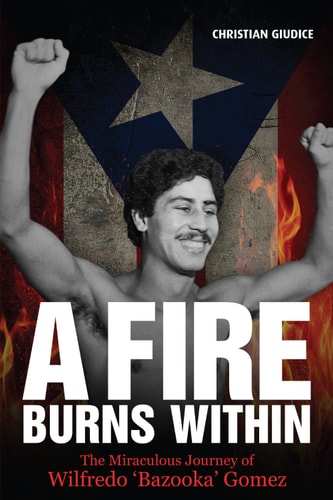 A Fire Burns Within The Miraculous Journey of Wilfredo 'Bazooka' Gomez