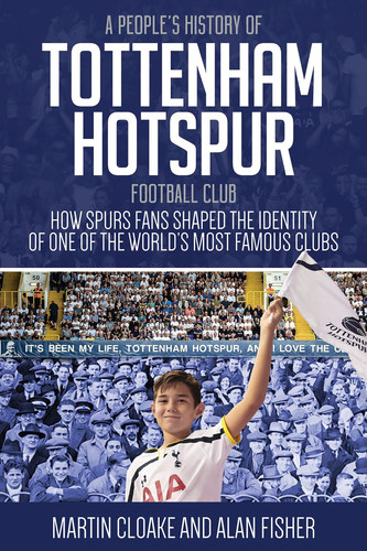 A People's History of Tottenham Hotspur Football Club How Spurs Fans Shaped the Identity of One of the World's Most Famous Clubs