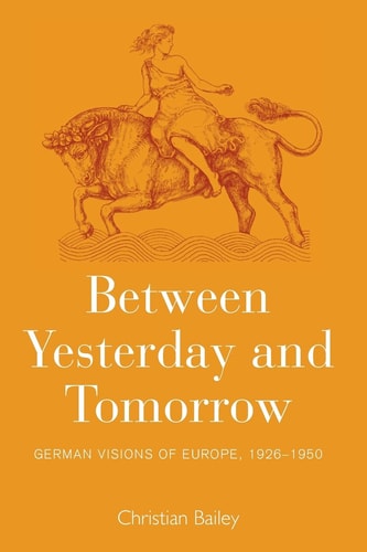 Between Yesterday and Tomorrow German Visions of Europe, 1926-1950