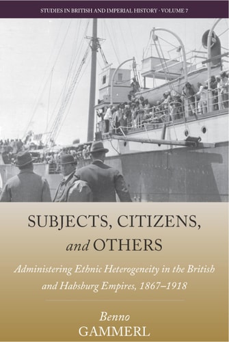 Subjects, Citizens, and Others Administering Ethnic Heterogeneity in the British and Habsburg Empires, 1867-1918