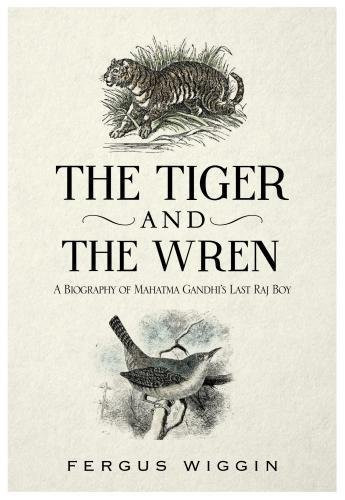 The Tiger and the Wren A Biography of Mahatma Gandhi's Last Raj Boy