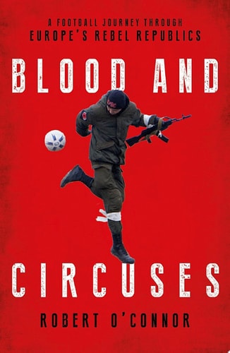Blood and Circuses Football and the Fight for Europe's Rebel Republics
