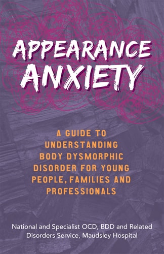 Appearance Anxiety A Guide to Understanding Body Dysmorphic Disorder for Young People, Families and Professionals