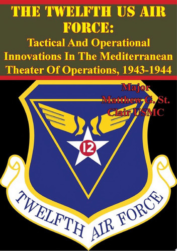 The Twelfth US Air Force: Tactical And Operational Innovations In The Mediterranean Theater Of Operations, 1943-1944