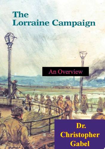 The Lorraine Campaign: An Overview, September-December 1944 [Illustrated Edition]