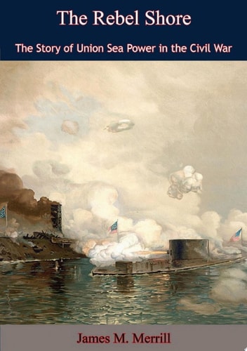 The Rebel Shore The Story of Union Sea Power in the Civil War
