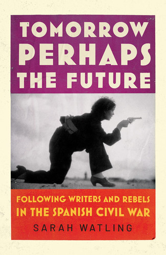 Tomorrow Perhaps the Future Following the Writers and Rebels in the Spanish Civil War