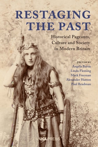 Restaging the Past Historical Pageants, Culture and Society in Modern Britain