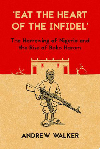 "Eat the Heart of the Infidel" The Harrowing of Nigeria and the Rise of Boko Haram