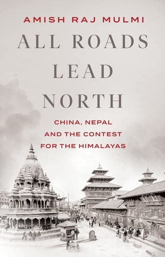 All Roads Lead North China, Nepal and the Contest for the Himalayas