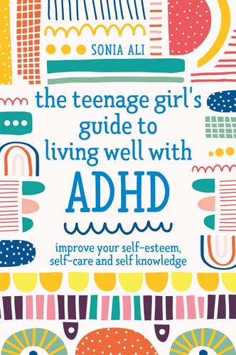 The Teenage Girl's Guide to Living Well with ADHD Improve Your Self-Esteem, Self-Care and Self Knowledge