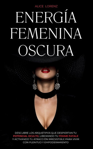 Energía Femenina Oscura Descubre Los Arquetipos Que Despiertan Tu Potencial Oculto, Liberando Tu Femme Fatale Y Activando Tu Atracción Irresistible Para Vivir Con Plenitud Y Empoderamiento