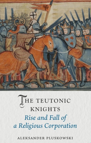 The Teutonic Knights Rise and Fall of a Religious Corporation