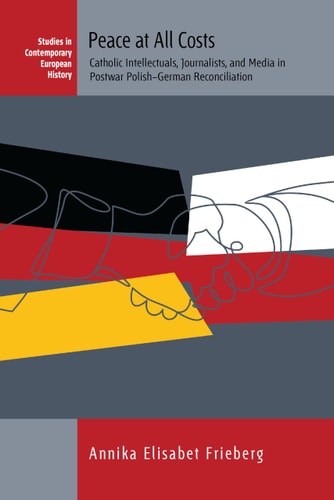 Peace at All Costs Catholic Intellectuals, Journalists, and Media in Postwar Polish–German Reconciliation