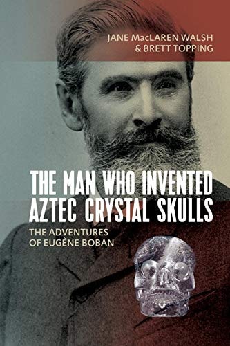 The Man Who Invented Aztec Crystal Skulls The Adventures of Eugène Boban