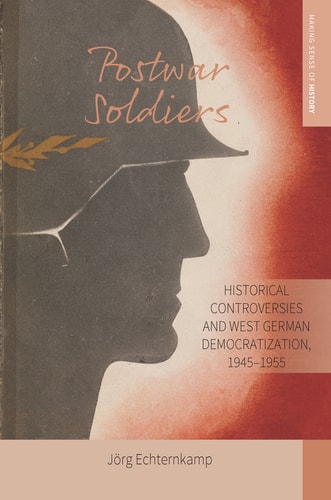 Postwar Soldiers Historical Controversies and West German Democratization, 1945–1955