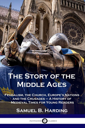 The Story of the Middle Ages Feudalism, the Church, Europe's Nations and the Crusades - A History of Medieval Times for Young Readers