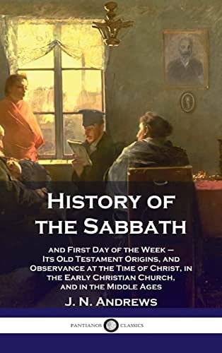 History of the Sabbath And First Day of the Week - Its Old Testament Origins, and Observance at the Time of Christ, in the Early Christian Ch