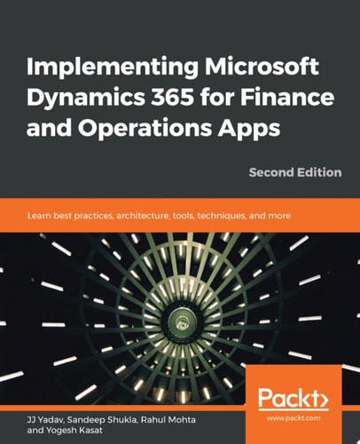 Implementing Microsoft Dynamics 365 for Finance and Operations Apps Learn best practices, architecture, tools, techniques, and more, 2nd Edition