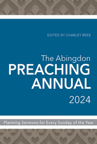 The Abingdon Preaching Annual 2024 Planning Sermons for Every Sunday of the Year