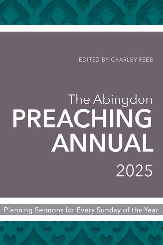 The Abingdon Preaching Annual 2025 Planning Sermons for Every Sunday of the Year
