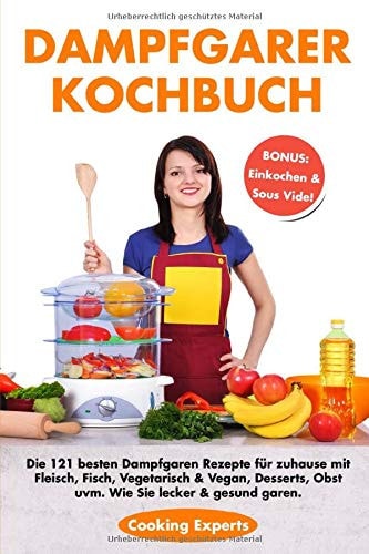 Dampfgarer Kochbuch Die 121 Besten Dampfgaren Rezepte Für Zuhause Mit Fleisch, Fisch, Vegetarisch and Vegan, Desserts, Obst Uvm. Wie Sie Lecker and Gesund Garen. BONUS: Einkochen and Sous Vide!