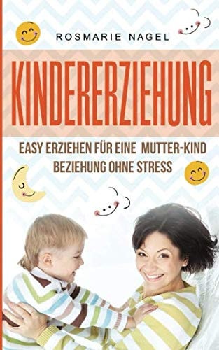 Kindererziehung: Easy Erziehen Für eine Mutter-Kind Beziehung Ohne Stress