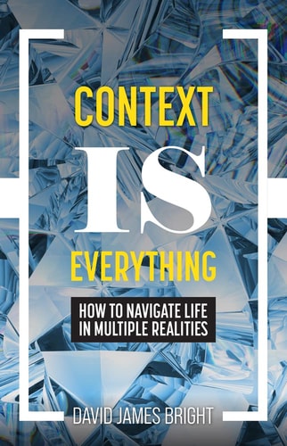 Context Is Everything How to Navigate Life in Multiple Realities