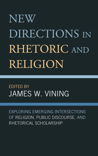 New Directions in Rhetoric and Religion Exploring Emerging Intersections of Religion, Public Discourse, and Rhetorical Scholarship