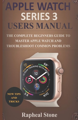 Apple Watch Series 3 Users Manual The Complete Beginners Guide to Master Apple Watch And Troubleshoot Common Problems