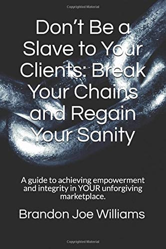 Don't Be a Slave to Your Clients: Break Your Chains and Regain Your Sanity A Guide to Achieving Empowerment and Integrity in YOUR Unforgiving Marketplace