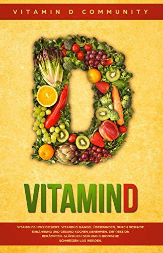 Vitamin D Vitamin D3 Hochdosiert. Vitamin D Mangel Überwinden, Durch Gesunde Ernährung Und Gesund Kochen Abnehmen, Depression Bekämpfen, Glücklich Sein Und Chronische Schmerzen Los Werden.