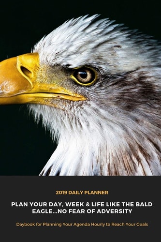 2019 Daily Planner Plan Your Day, Week & Life Like the Bald Eagle... No Fear of Adversity Daybook for Planning Your Agenda Hourly to Reach Your Goals Gift Calendar Notebook to Organize To-Do Lists, Priorities, Goals & Activity Tracking