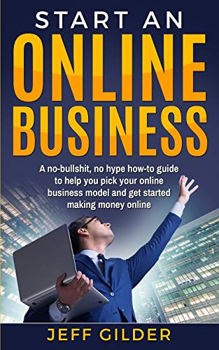 Start an Online Business A No-Bullshit, No Hype How-To Guide to Help You Pick Your Online Business Model and Get Started Making Money Online