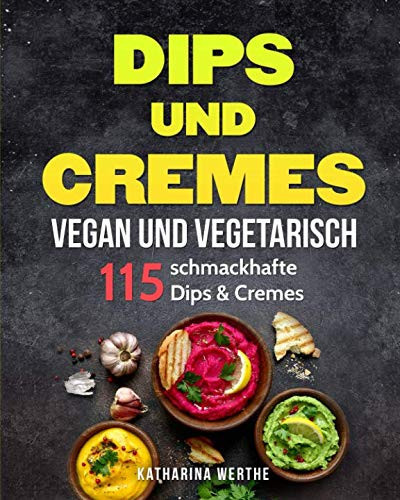 Dips und Cremes - Vegan und Vegetarisch 115 Schmackhafte Dips and Cremes