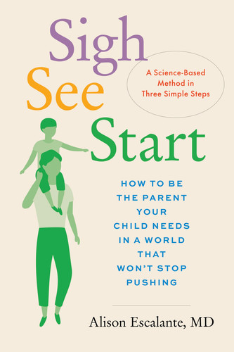 Sigh, See, Start How to Be the Parent Your Child Needs in a World That Won't Stop Pushing--A Science-Based Method in Three Simple Steps