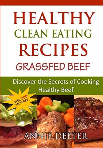 Healthy Clean Eating Recipes: Grassfed Beef: Discover the Secrets of Cooking Healthy Beef