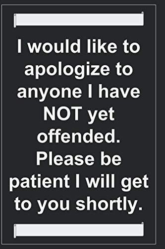 I Would Like to Apologize to Anyone I Have NOT Yet Offended. Please Be Patient I Will Get to You Shortly 150-Page Funny Sarcastic Matte Soft Cover Blank Lined Journal Makes Great Gift Paperback