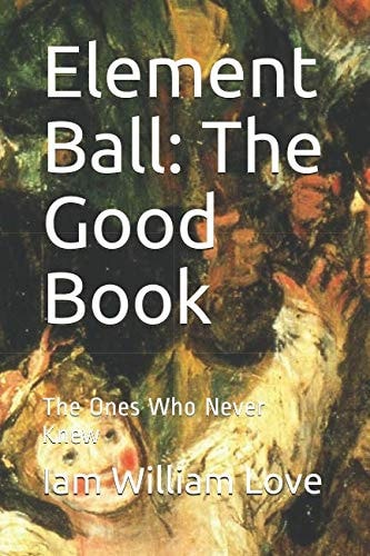 Element Ball: the Good Book The Ones Who Never Knew