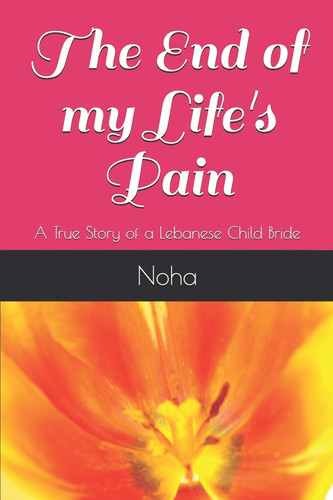 The End of My Life's Pain A True Story of a Lebanese Child Bride