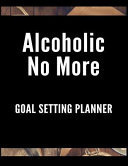 Alcoholic No More Goal Setting Planner The Ultimate Daily Achievement Planner to Achieve Any Goal You Want in Life