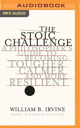 The Stoic Challenge: A Philosopher's Guide to Becoming Tougher, Calmer, and More Resilient