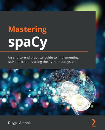 Mastering SpaCy An End-To-end Practical Guide to Implementing NLP Applications Using the Python Ecosystem