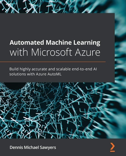 Automated Machine Learning with Microsoft Azure Build Highly Accurate and Scalable End-To-end AI Solutions with Azure AutoML