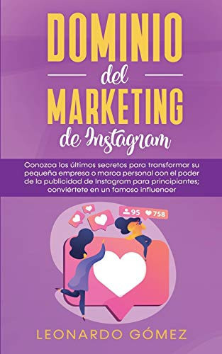 Dominio del marketing de Instagram Conozca los últimos secretos para transformar su pequeña empresa o marca personal con el poder de la publicidad de Instagram para principiantes; conviértete en un famoso influencer
