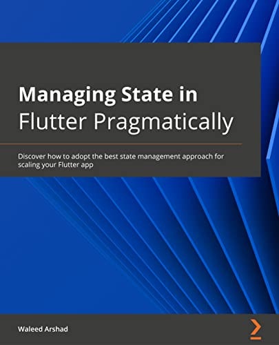 Managing State in Flutter Pragmatically Discover How to Adopt the Best State Management Approach for Scaling Your Flutter App