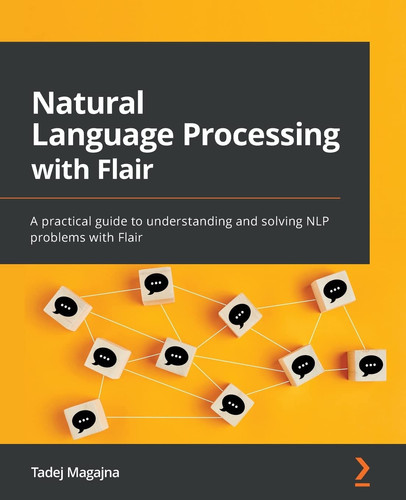 Natural Language Processing with Flair A Practical Guide to Understanding and Solving NLP Problems with Flair