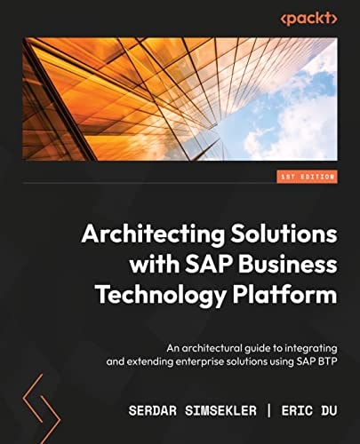Architecting Solutions with SAP Business Technology Platform An Architectural Guide to Integrating, Extending, and Innovating Enterprise Solutions Using SAP BTP