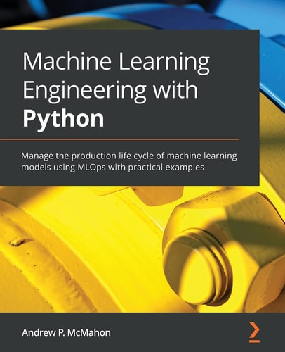 Machine Learning Engineering with Python Manage the Production Life Cycle of Machine Learning Models Using MLOps with Practical Examples